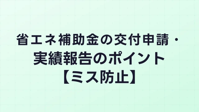 省エネ補助金の交付申請・実績報告のポイント【ミス防止】