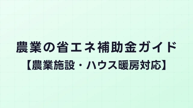 農業の省エネ補助金ガイド【農業施設・ハウス暖房対応】