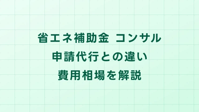 省エネ補助金のコンサルとは？申請代行との違い・費用相場を解説