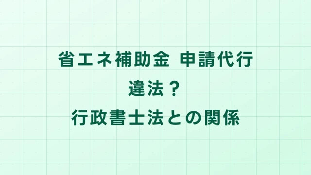 省エネ補助金の申請代行は違法？行政書士法との関係を解説
