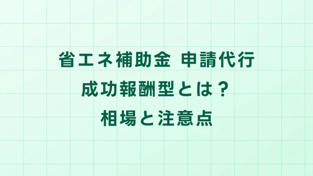 省エネ補助金の申請代行・補助金コンサル 成功報酬型とは？相場と注意点