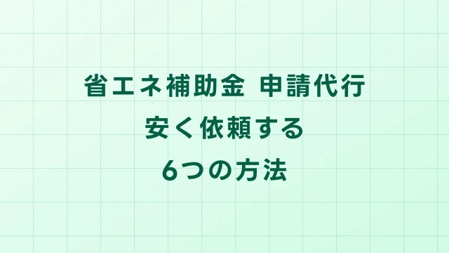 省エネ補助金の申請代行を安く依頼する6つの方法