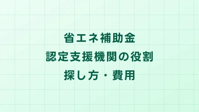 省エネ補助金と認定支援機関｜必要な理由・探し方・費用を解説