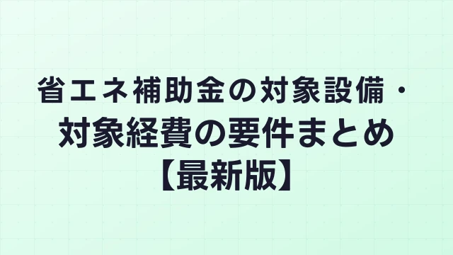 省エネ補助金の対象設備・対象経費の要件まとめ【最新版】